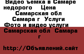 Видеоcъемка в Самаре недорого  › Цена ­ 2 500 - Самарская обл., Самара г. Услуги » Фото и видео услуги   . Самарская обл.,Самара г.